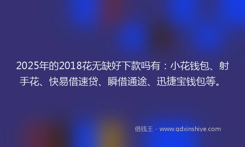 2025年的2018花无缺好下款吗有：小花钱包、射手花、快易借速贷、瞬借通途、迅捷宝钱包等。