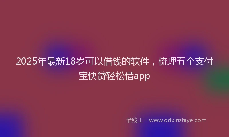 2025年最新18岁可以借钱的软件，梳理五个支付宝快贷轻松借app