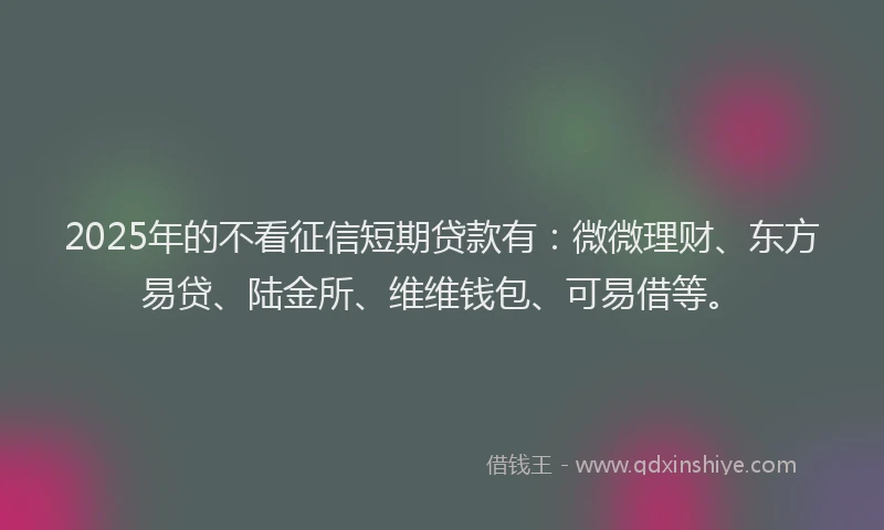 2025年的不看征信短期贷款有：微微理财、东方易贷、陆金所、维维钱包、可易借等。