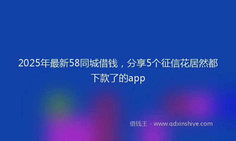 2025年最新58同城借钱，分享5个征信花居然都下款了的app
