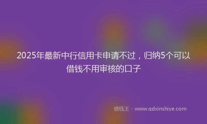 2025年最新中行信用卡申请不过，归纳5个可以借钱不用审核的口子
