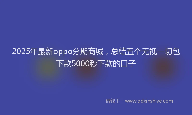 2025年最新oppo分期商城，总结五个无视一切包下款5000秒下款的口子