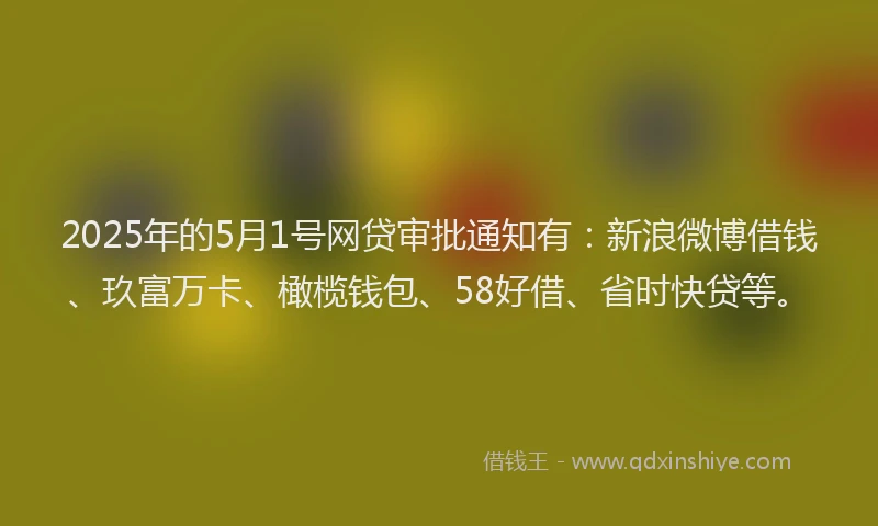 2025年的5月1号网贷审批通知有：新浪微博借钱、玖富万卡、橄榄钱包、58好借、省时快贷等。