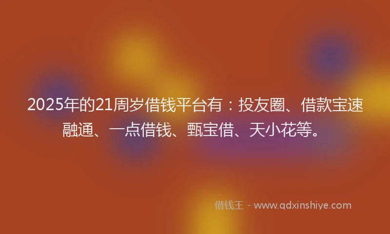 2025年的21周岁借钱平台有：投友圈、借款宝速融通、一点借钱、甄宝借、天小花等。