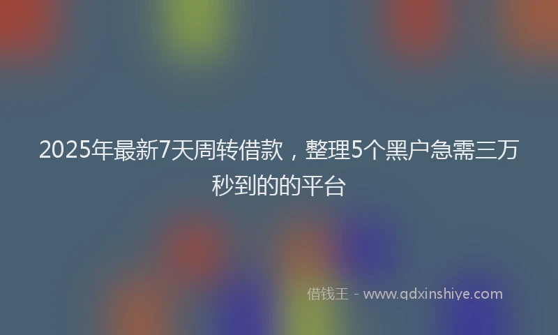 2025年最新7天周转借款，整理5个黑户急需三万秒到的的平台