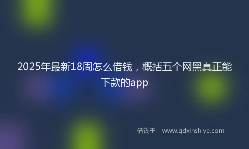 2025年最新18周怎么借钱，概括五个网黑真正能下款的app