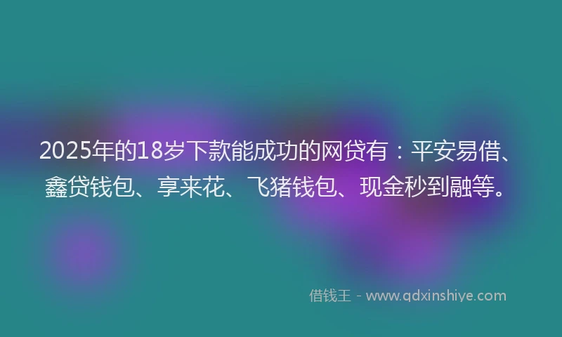 2025年的18岁下款能成功的网贷有：平安易借、鑫贷钱包、享来花、飞猪钱包、现金秒到融等。