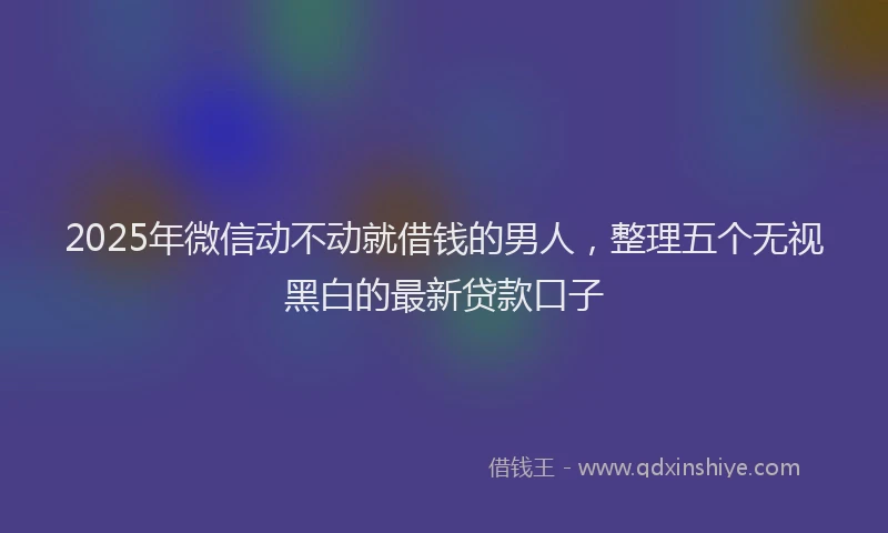 2025年微信动不动就借钱的男人，整理五个无视黑白的最新贷款口子