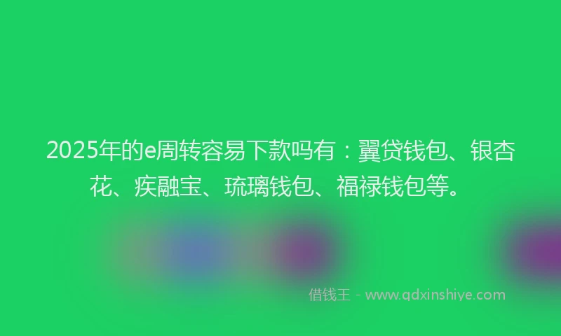 2025年的e周转容易下款吗有：翼贷钱包、银杏花、疾融宝、琉璃钱包、福禄钱包等。