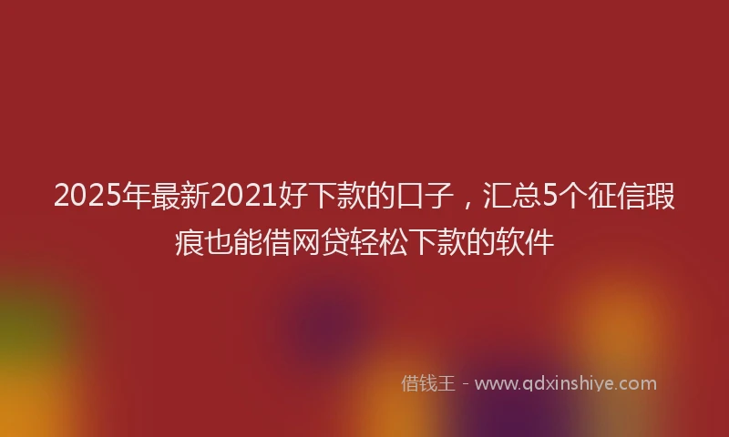 2025年最新2021好下款的口子，汇总5个征信瑕疵也能借网贷轻松下款的软件