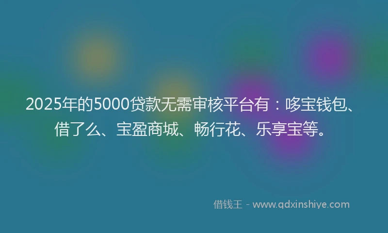 2025年的5000贷款无需审核平台有：哆宝钱包、借了么、宝盈商城、畅行花、乐享宝等。
