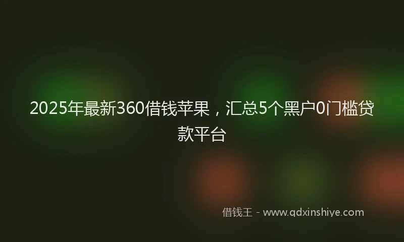 2025年最新360借钱苹果，汇总5个黑户0门槛贷款平台