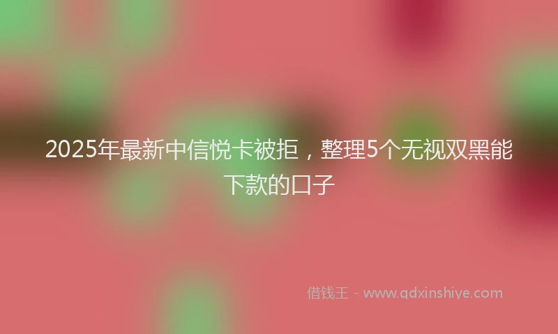 2025年最新中信悦卡被拒，整理5个无视双黑能下款的口子