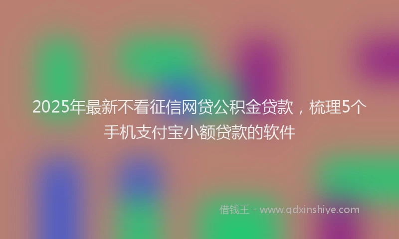 2025年最新不看征信网贷公积金贷款，梳理5个手机支付宝小额贷款的软件