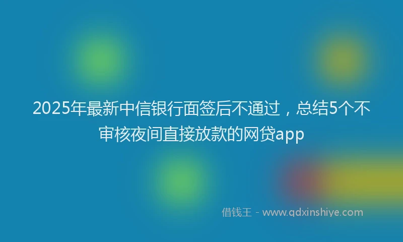 2025年最新中信银行面签后不通过，总结5个不审核夜间直接放款的网贷app