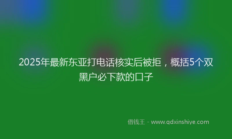2025年最新东亚打电话核实后被拒，概括5个双黑户必下款的口子