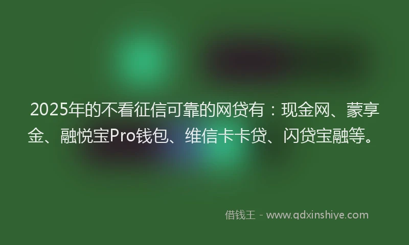 2025年的不看征信可靠的网贷有：现金网、蒙享金、融悦宝Pro钱包、维信卡卡贷、闪贷宝融等。