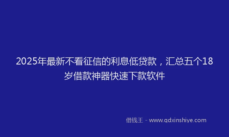 2025年最新不看征信的利息低贷款，汇总五个18岁借款神器快速下款软件