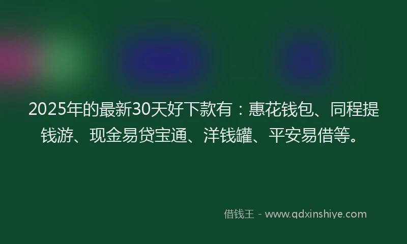 2025年的最新30天好下款有：惠花钱包、同程提钱游、现金易贷宝通、洋钱罐、平安易借等。