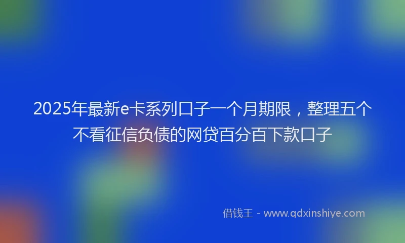 2025年最新e卡系列口子一个月期限，整理五个不看征信负债的网贷百分百下款口子