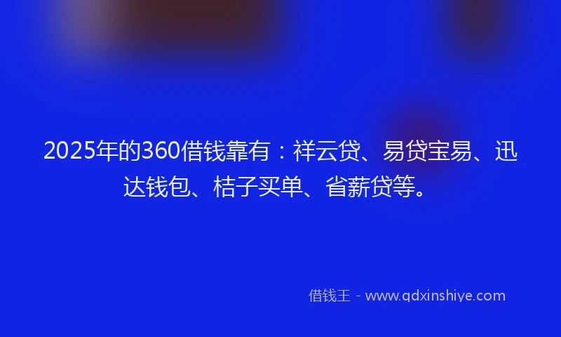 2025年的360借钱靠有：祥云贷、易贷宝易、迅达钱包、桔子买单、省薪贷等。