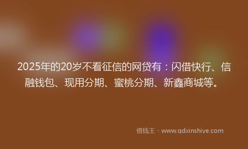 2025年的20岁不看征信的网贷有：闪借快行、信融钱包、现用分期、蜜桃分期、新鑫商城等。