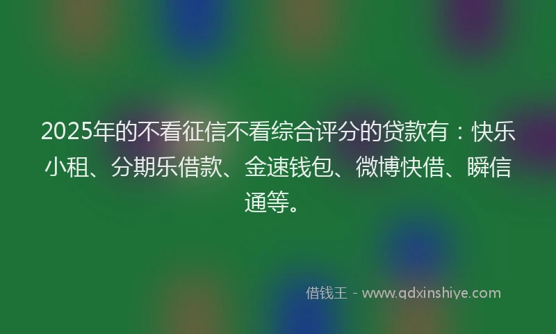 2025年的不看征信不看综合评分的贷款有：快乐小租、分期乐借款、金速钱包、微博快借、瞬信通等。