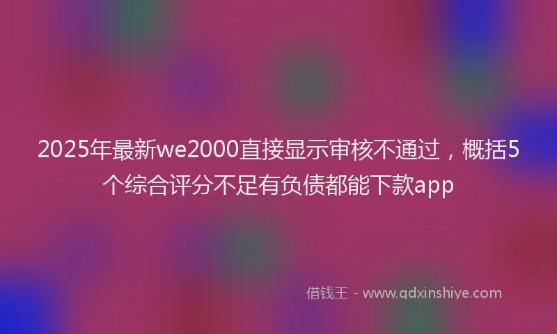 2025年最新we2000直接显示审核不通过，概括5个综合评分不足有负债都能下款app