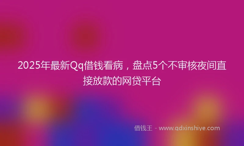 2025年最新Qq借钱看病，盘点5个不审核夜间直接放款的网贷平台