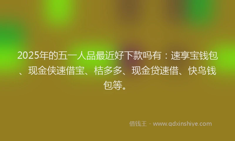 2025年的五一人品最近好下款吗有：速享宝钱包、现金侠速借宝、桔多多、现金贷速借、快鸟钱包等。