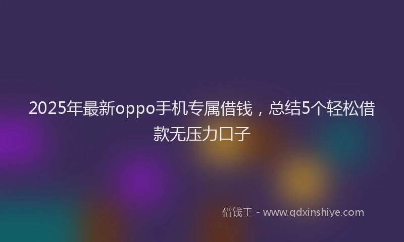 2025年最新oppo手机专属借钱，总结5个轻松借款无压力口子