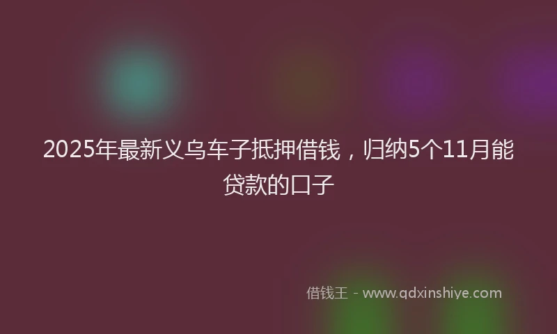 2025年最新义乌车子抵押借钱，归纳5个11月能贷款的口子