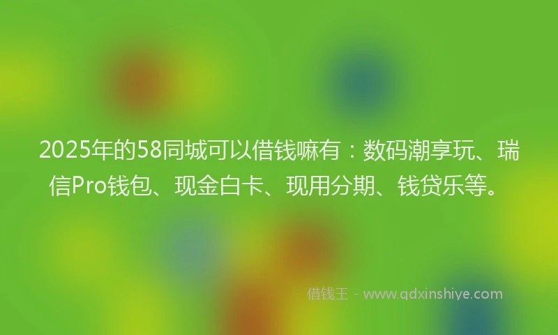 2025年的58同城可以借钱嘛有：数码潮享玩、瑞信Pro钱包、现金白卡、现用分期、钱贷乐等。