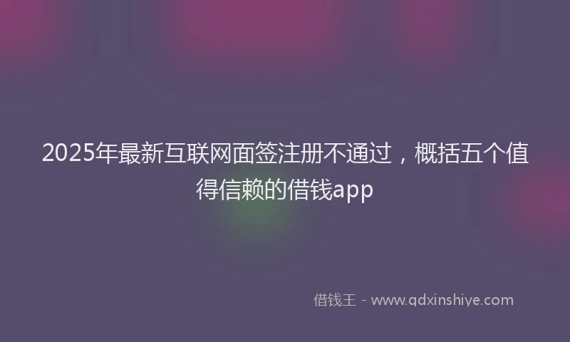 2025年最新互联网面签注册不通过，概括五个值得信赖的借钱app