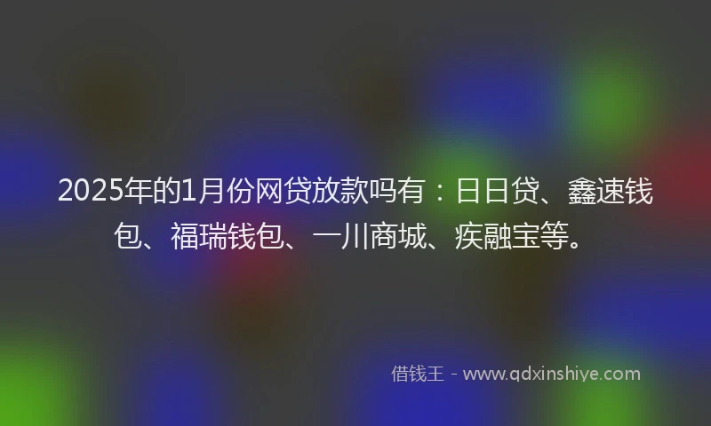 2025年的1月份网贷放款吗有：日日贷、鑫速钱包、福瑞钱包、一川商城、疾融宝等。