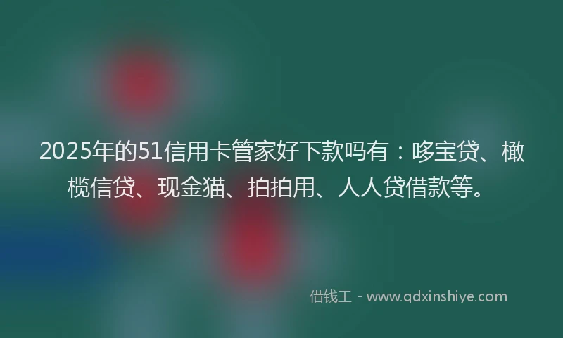 2025年的51信用卡管家好下款吗有：哆宝贷、橄榄信贷、现金猫、拍拍用、人人贷借款等。