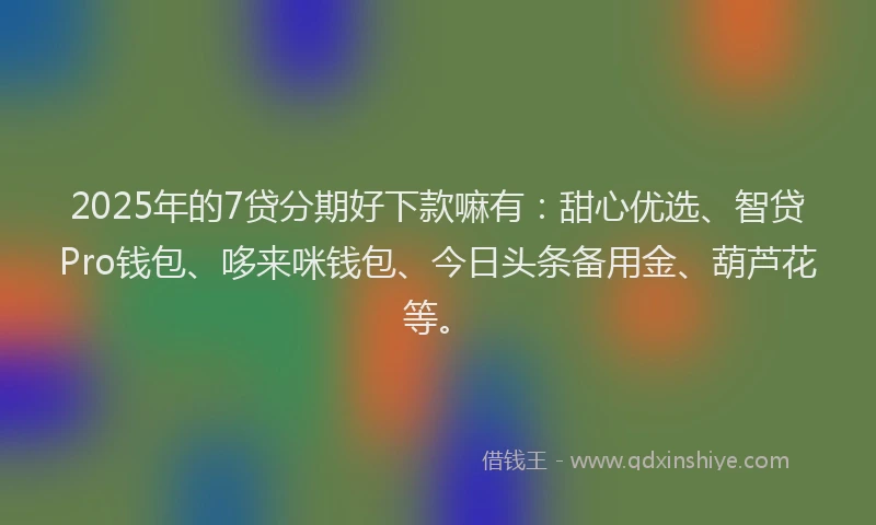 2025年的7贷分期好下款嘛有：甜心优选、智贷Pro钱包、哆来咪钱包、今日头条备用金、葫芦花等。