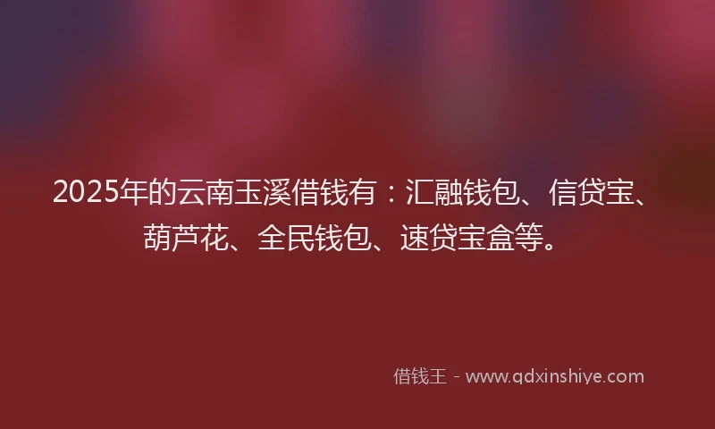 2025年的云南玉溪借钱有：汇融钱包、信贷宝、葫芦花、全民钱包、速贷宝盒等。