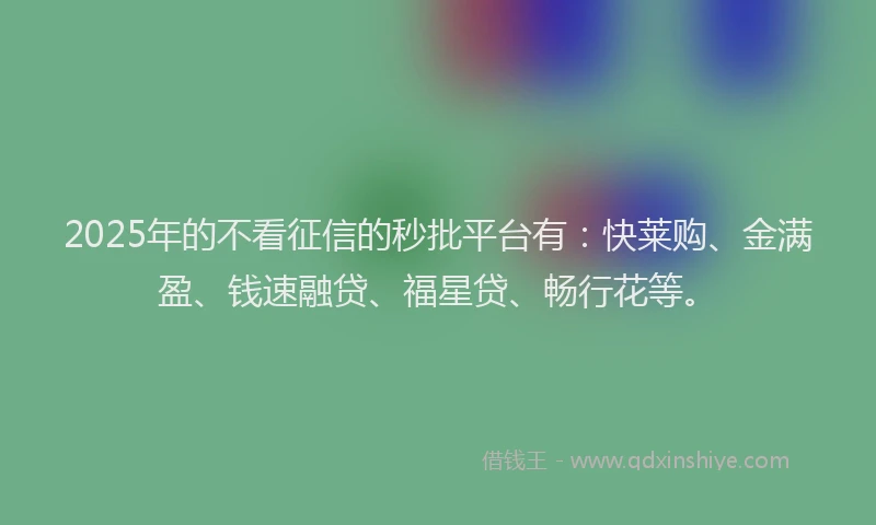 2025年的不看征信的秒批平台有：快莱购、金满盈、钱速融贷、福星贷、畅行花等。