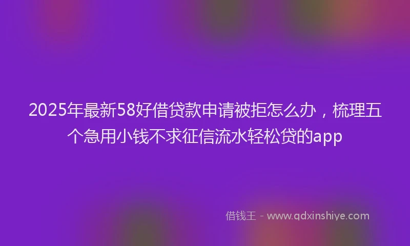 2025年最新58好借贷款申请被拒怎么办，梳理五个急用小钱不求征信流水轻松贷的app