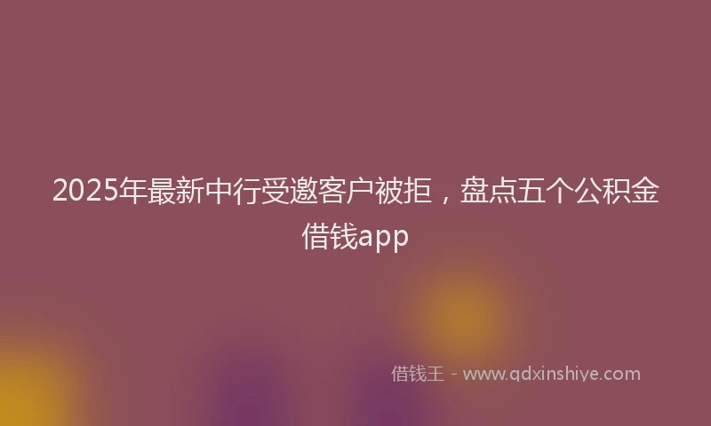 2025年最新中行受邀客户被拒，盘点五个公积金借钱app