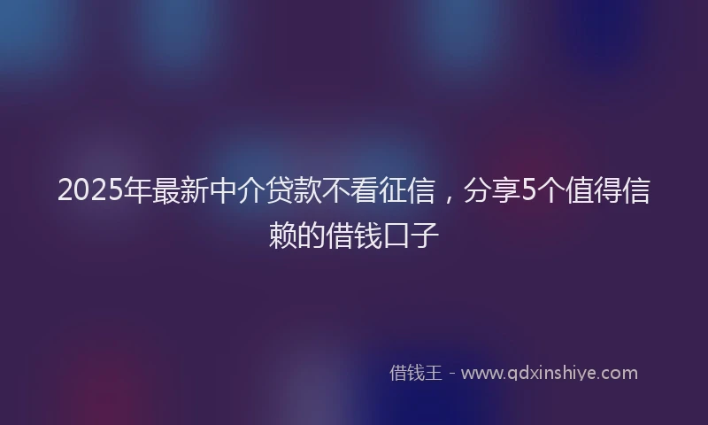 2025年最新中介贷款不看征信，分享5个值得信赖的借钱口子