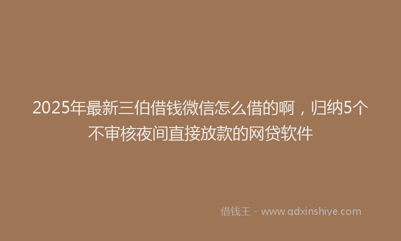 2025年最新三伯借钱微信怎么借的啊，归纳5个不审核夜间直接放款的网贷软件