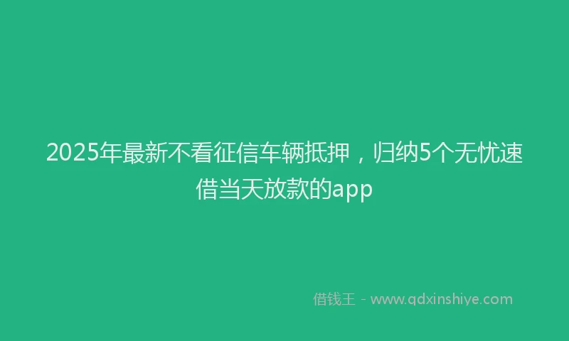 2025年最新不看征信车辆抵押，归纳5个无忧速借当天放款的app