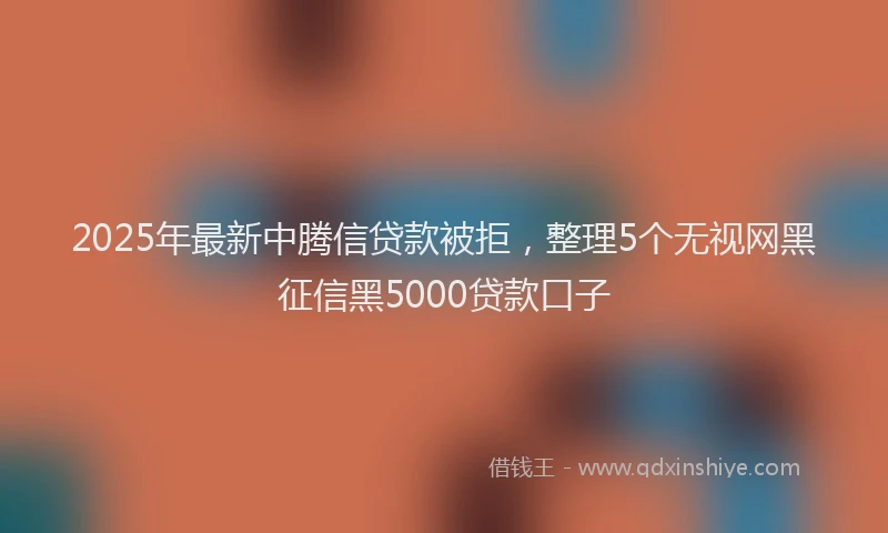 2025年最新中腾信贷款被拒，整理5个无视网黑征信黑5000贷款口子