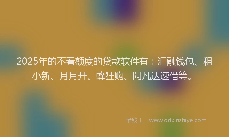 2025年的不看额度的贷款软件有：汇融钱包、租小新、月月开、蜂狂购、阿凡达速借等。