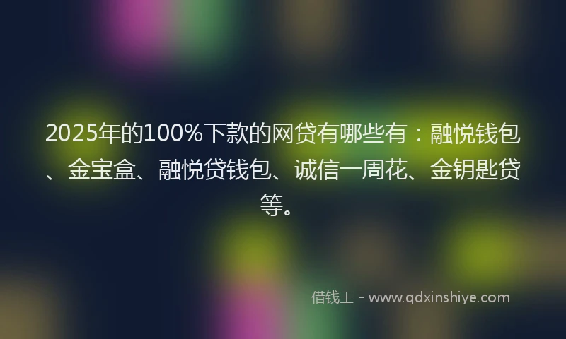 2025年的100%下款的网贷有哪些有：融悦钱包、金宝盒、融悦贷钱包、诚信一周花、金钥匙贷等。