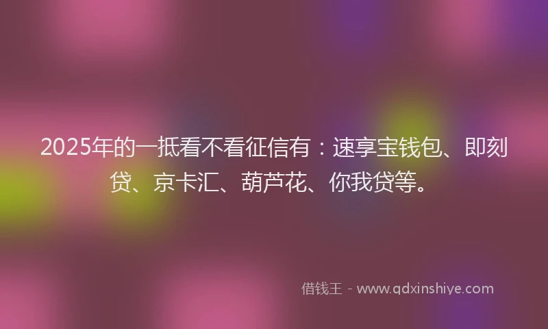 2025年的一抵看不看征信有：速享宝钱包、即刻贷、京卡汇、葫芦花、你我贷等。
