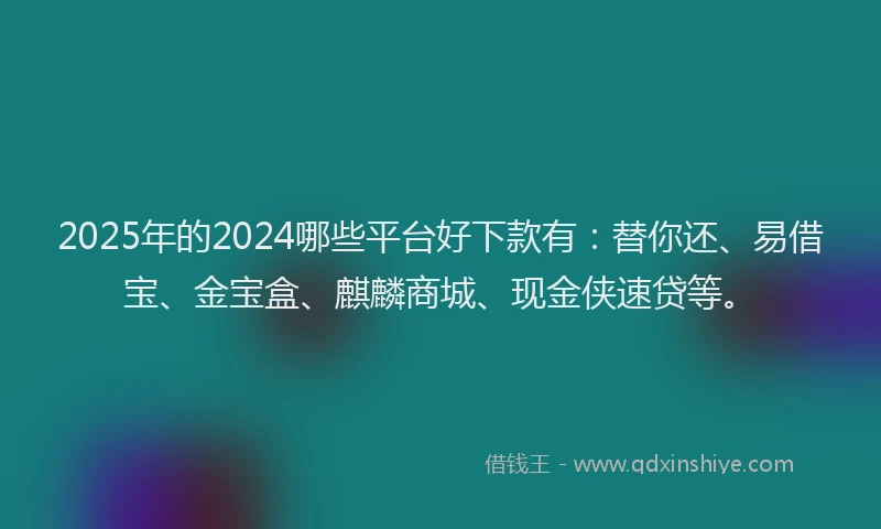 2025年的2024哪些平台好下款有：替你还、易借宝、金宝盒、麒麟商城、现金侠速贷等。