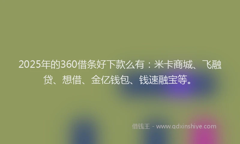 2025年的360借条好下款么有：米卡商城、飞融贷、想借、金亿钱包、钱速融宝等。